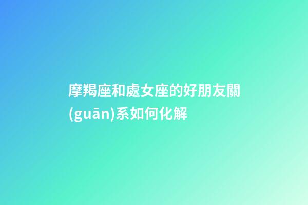 摩羯座和處女座的好朋友關(guān)系如何化解-第1張-星座運(yùn)勢-玄機(jī)派
