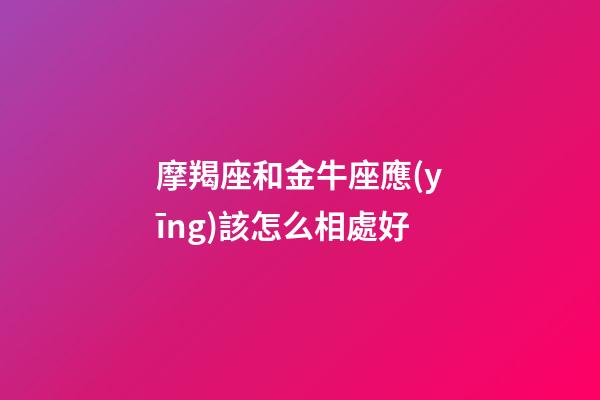 摩羯座和金牛座應(yīng)該怎么相處好-第1張-星座運(yùn)勢(shì)-玄機(jī)派