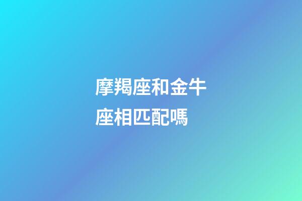 摩羯座和金牛座相匹配嗎-第1張-星座運(yùn)勢(shì)-玄機(jī)派