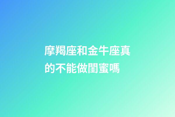 摩羯座和金牛座真的不能做閨蜜嗎-第1張-星座運勢-玄機(jī)派