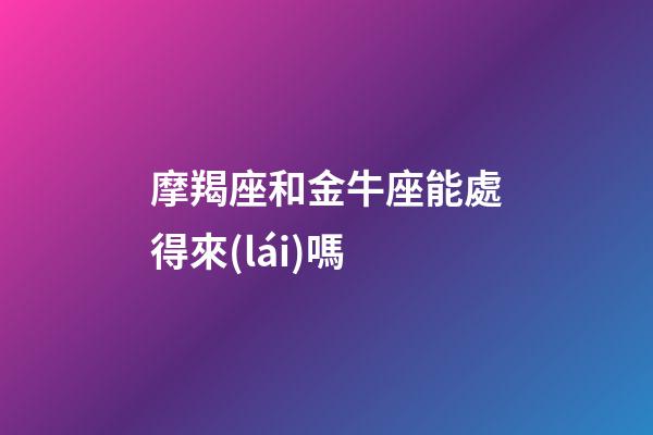 摩羯座和金牛座能處得來(lái)嗎-第1張-星座運(yùn)勢(shì)-玄機(jī)派
