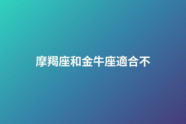 摩羯座和金牛座適合不-第1張-星座運勢-玄機派