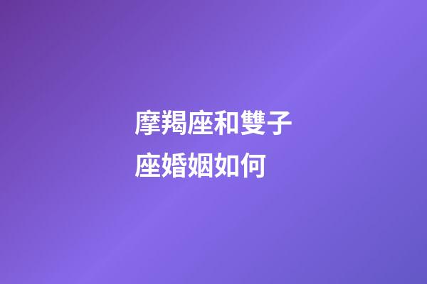 摩羯座和雙子座婚姻如何-第1張-星座運勢-玄機派