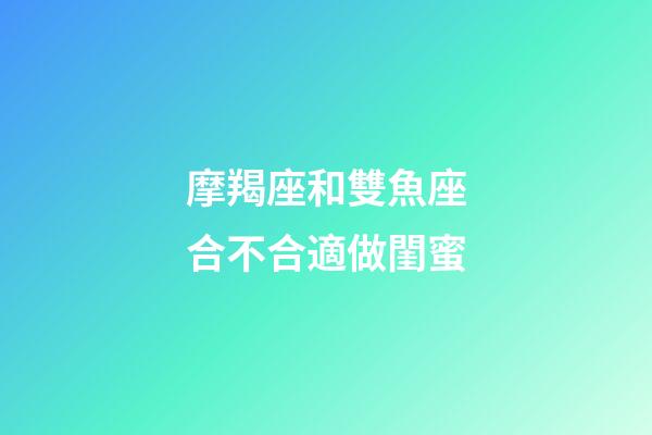 摩羯座和雙魚座合不合適做閨蜜-第1張-星座運(yùn)勢(shì)-玄機(jī)派