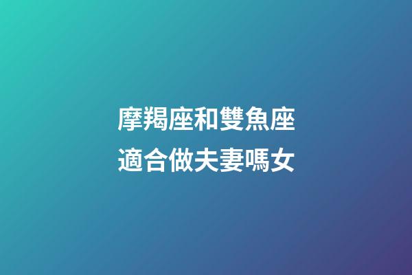 摩羯座和雙魚座適合做夫妻嗎女-第1張-星座運勢-玄機派