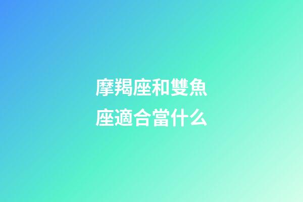 摩羯座和雙魚座適合當什么-第1張-星座運勢-玄機派