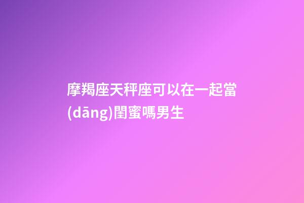 摩羯座天秤座可以在一起當(dāng)閨蜜嗎男生-第1張-星座運(yùn)勢(shì)-玄機(jī)派