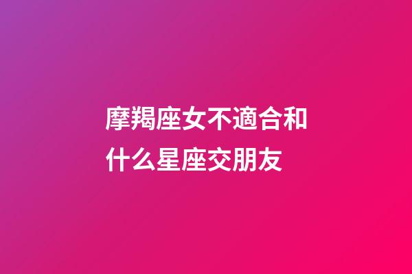 摩羯座女不適合和什么星座交朋友-第1張-星座運勢-玄機派