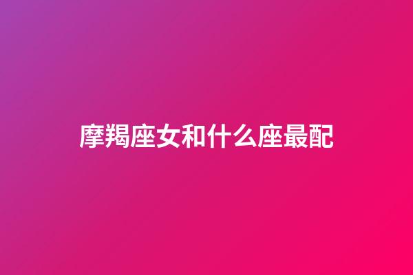 摩羯座女和什么座最配（摩羯女太容易出軌了）-第1張-星座運勢-玄機派