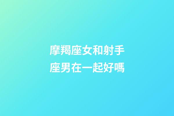 摩羯座女和射手座男在一起好嗎-第1張-星座運(yùn)勢(shì)-玄機(jī)派