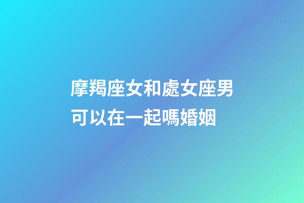 摩羯座女和處女座男可以在一起嗎婚姻-第1張-星座運勢-玄機派