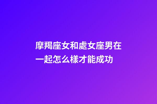 摩羯座女和處女座男在一起怎么樣才能成功-第1張-星座運(yùn)勢-玄機(jī)派