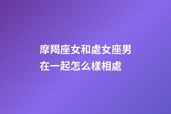 摩羯座女和處女座男在一起怎么樣相處-第1張-星座運勢-玄機派