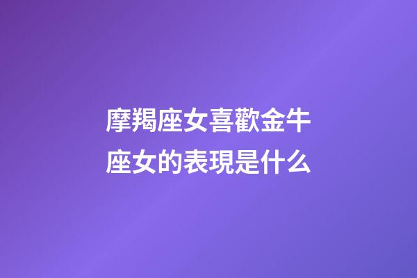 摩羯座女喜歡金牛座女的表現是什么-第1張-星座運勢-玄機派
