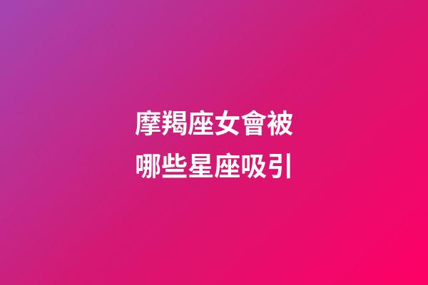 摩羯座女會被哪些星座吸引-第1張-星座運勢-玄機派