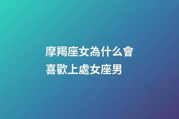 摩羯座女為什么會喜歡上處女座男-第1張-星座運勢-玄機派