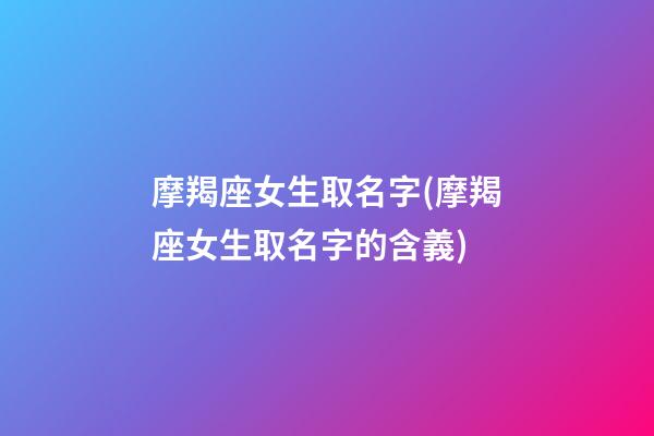 摩羯座女生取名字(摩羯座女生取名字的含義)