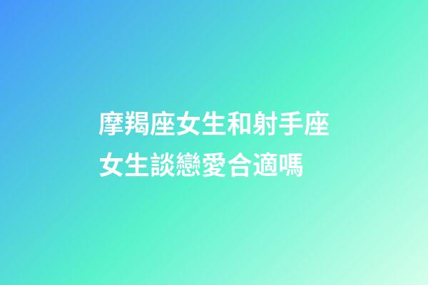 摩羯座女生和射手座女生談戀愛合適嗎-第1張-星座運勢-玄機派
