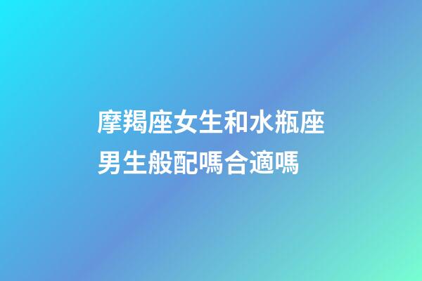 摩羯座女生和水瓶座男生般配嗎合適嗎-第1張-星座運勢-玄機派