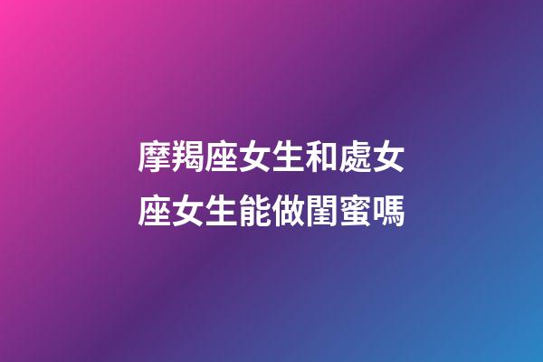 摩羯座女生和處女座女生能做閨蜜嗎-第1張-星座運(yùn)勢(shì)-玄機(jī)派