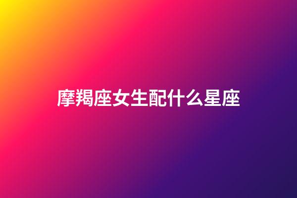 摩羯座女生配什么星座（摩羯座躲不過的情劫）-第1張-星座運勢-玄機派