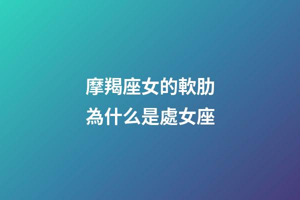 摩羯座女的軟肋為什么是處女座-第1張-星座運勢-玄機派