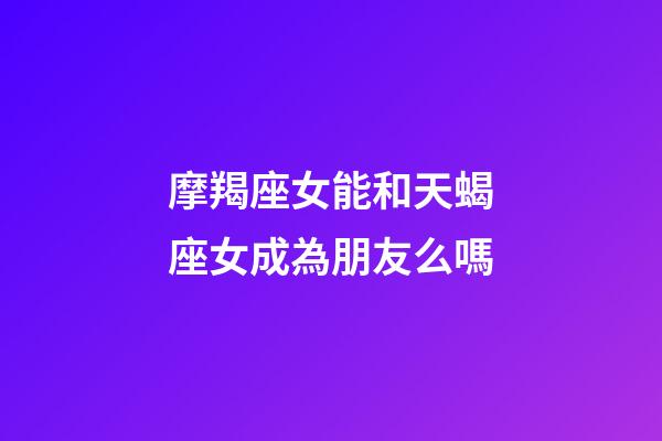 摩羯座女能和天蝎座女成為朋友么嗎-第1張-星座運勢-玄機派