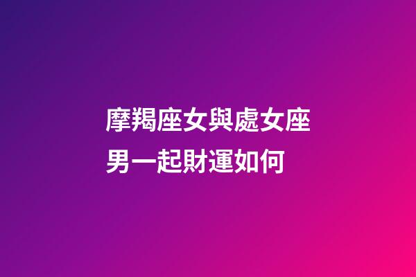 摩羯座女與處女座男一起財運如何-第1張-星座運勢-玄機派