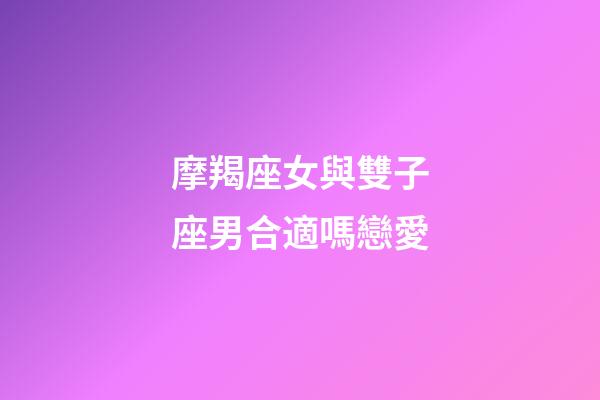 摩羯座女與雙子座男合適嗎戀愛-第1張-星座運(yùn)勢(shì)-玄機(jī)派