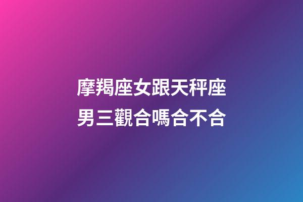 摩羯座女跟天秤座男三觀合嗎合不合-第1張-星座運(yùn)勢-玄機(jī)派