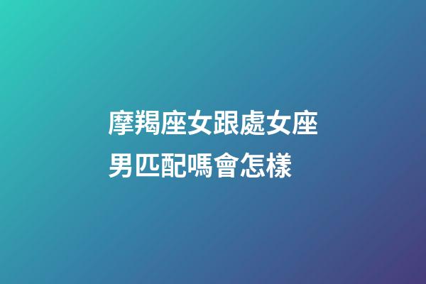 摩羯座女跟處女座男匹配嗎會怎樣-第1張-星座運勢-玄機派