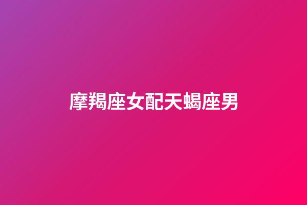 摩羯座女配天蝎座男（摩羯女一旦嫁給天蝎男）-第1張-星座運勢-玄機派