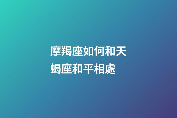摩羯座如何和天蝎座和平相處-第1張-星座運勢-玄機派