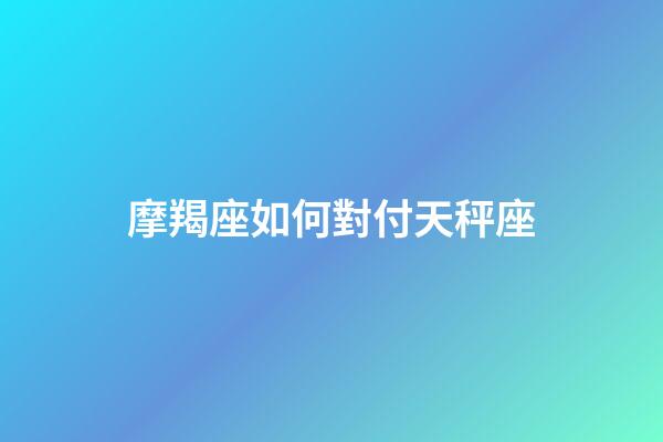 摩羯座如何對付天秤座-第1張-星座運勢-玄機派