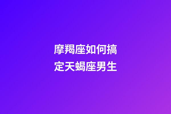 摩羯座如何搞定天蝎座男生-第1張-星座運勢-玄機派