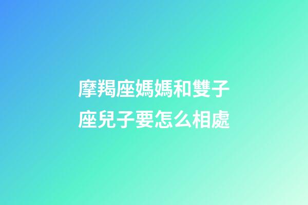 摩羯座媽媽和雙子座兒子要怎么相處-第1張-星座運勢-玄機派