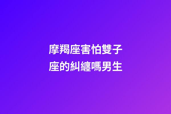 摩羯座害怕雙子座的糾纏嗎男生-第1張-星座運(yùn)勢(shì)-玄機(jī)派