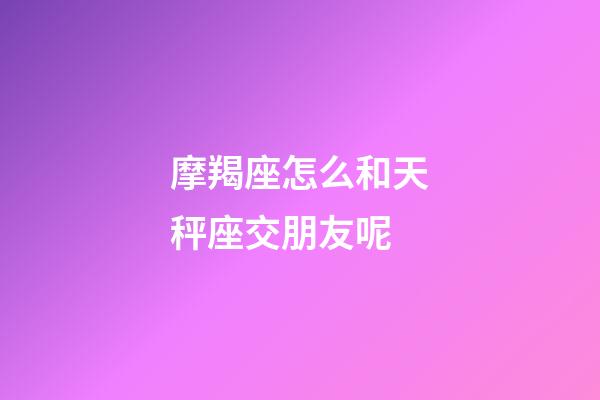摩羯座怎么和天秤座交朋友呢-第1張-星座運勢-玄機派