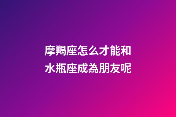 摩羯座怎么才能和水瓶座成為朋友呢-第1張-星座運勢-玄機派