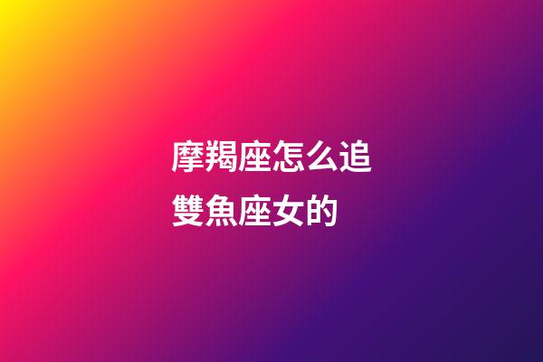 摩羯座怎么追雙魚座女的-第1張-星座運勢-玄機派