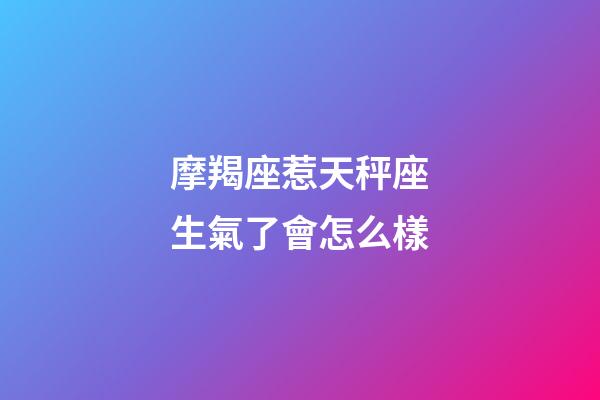 摩羯座惹天秤座生氣了會怎么樣-第1張-星座運勢-玄機派