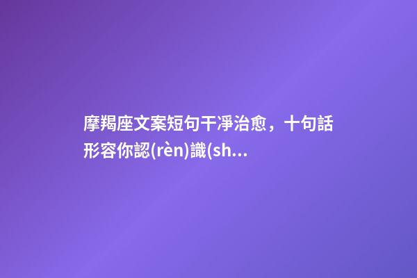 摩羯座文案短句干凈治愈，十句話形容你認(rèn)識(shí)的摩羯座-第1張-觀點(diǎn)-玄機(jī)派