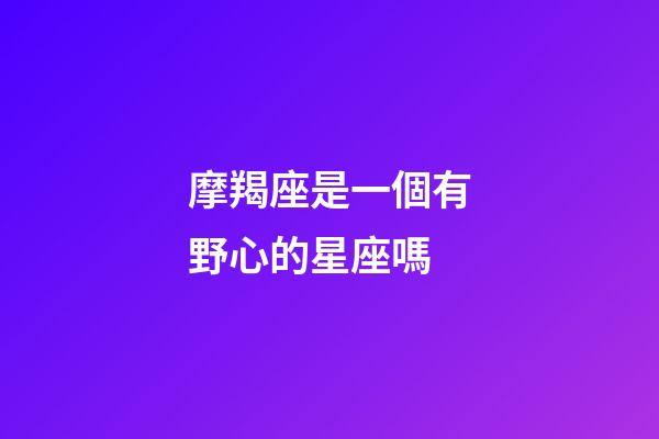 摩羯座是一個有野心的星座嗎-第1張-星座運勢-玄機派