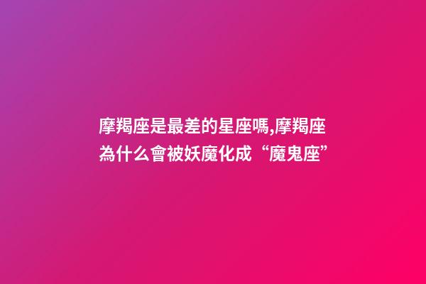 摩羯座是最差的星座嗎,摩羯座為什么會被妖魔化成“魔鬼座”-第1張-觀點-玄機派