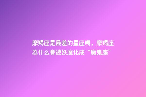 摩羯座是最差的星座嗎，摩羯座為什么會被妖魔化成“魔鬼座”-第1張-觀點-玄機派