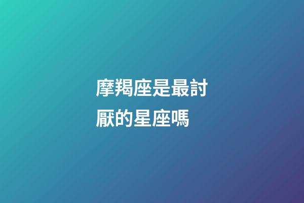 摩羯座是最討厭的星座嗎-第1張-星座運勢-玄機派