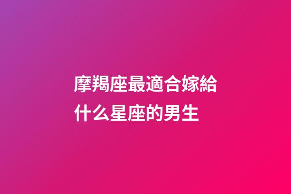 摩羯座最適合嫁給什么星座的男生-第1張-星座運(yùn)勢-玄機(jī)派