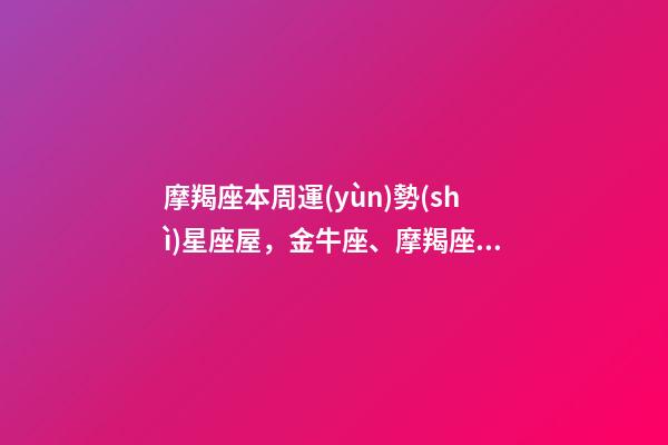 摩羯座本周運(yùn)勢(shì)星座屋，金牛座、摩羯座、處女座未來(lái)一周運(yùn)勢(shì)-第1張-觀點(diǎn)-玄機(jī)派