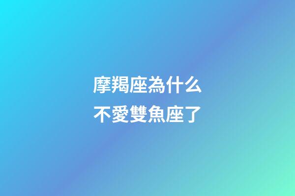 摩羯座為什么不愛雙魚座了-第1張-星座運勢-玄機派