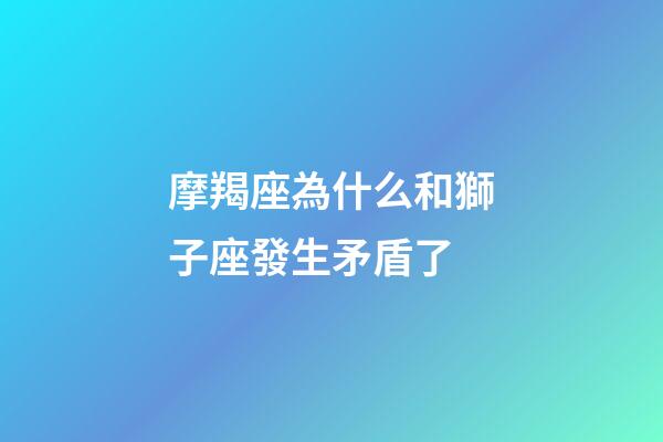 摩羯座為什么和獅子座發生矛盾了-第1張-星座運勢-玄機派